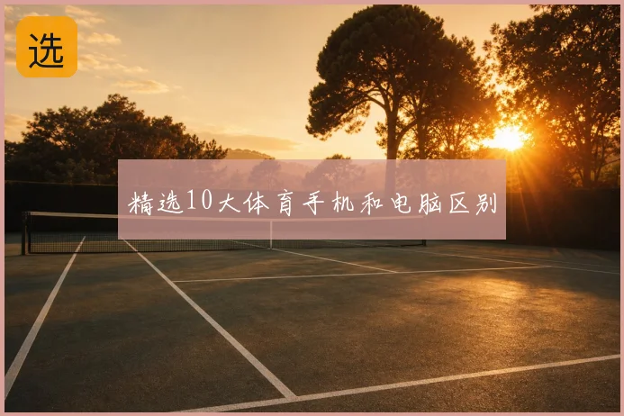 精选10大体育手机和电脑区别