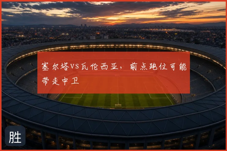 塞尔塔vs瓦伦西亚，前点跑位可能带走中卫